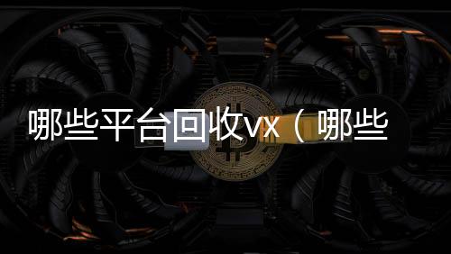 哪些平台回收回收微信号vx（哪些平台回收手机）