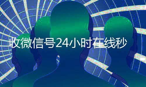 收微信号24小时在vx回收秒结线秒结（24在线收vx号平台收微信）